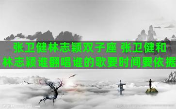 张卫健林志颖双子座 张卫健和林志颖谁翻唱谁的歌要时间要依据